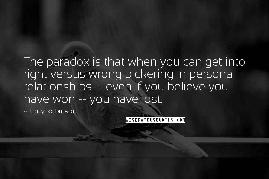 Tony Robinson Quotes: The paradox is that when you can get into right versus wrong bickering in personal relationships -- even if you believe you have won -- you have lost.