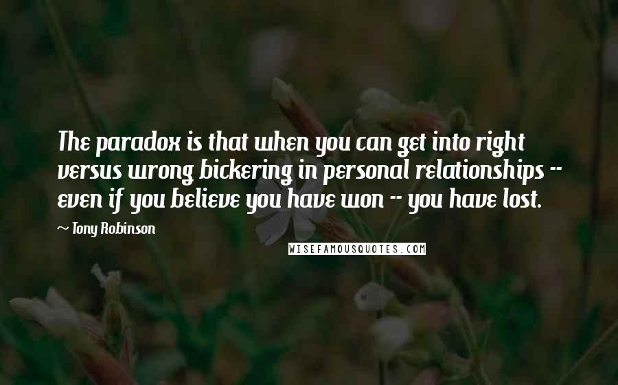 Tony Robinson Quotes: The paradox is that when you can get into right versus wrong bickering in personal relationships -- even if you believe you have won -- you have lost.