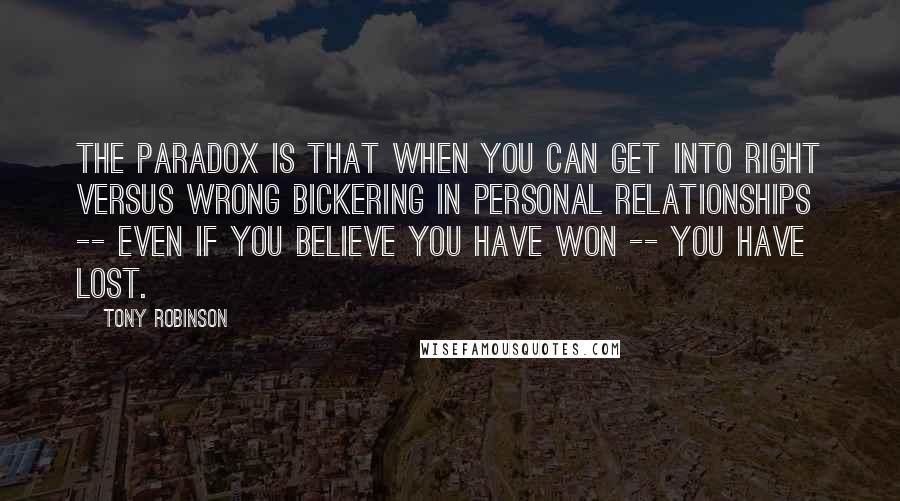 Tony Robinson Quotes: The paradox is that when you can get into right versus wrong bickering in personal relationships -- even if you believe you have won -- you have lost.