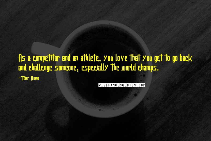 Tony Romo Quotes: As a competitor and an athlete, you love that you get to go back and challenge someone, especially the world champs.