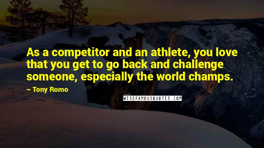 Tony Romo Quotes: As a competitor and an athlete, you love that you get to go back and challenge someone, especially the world champs.