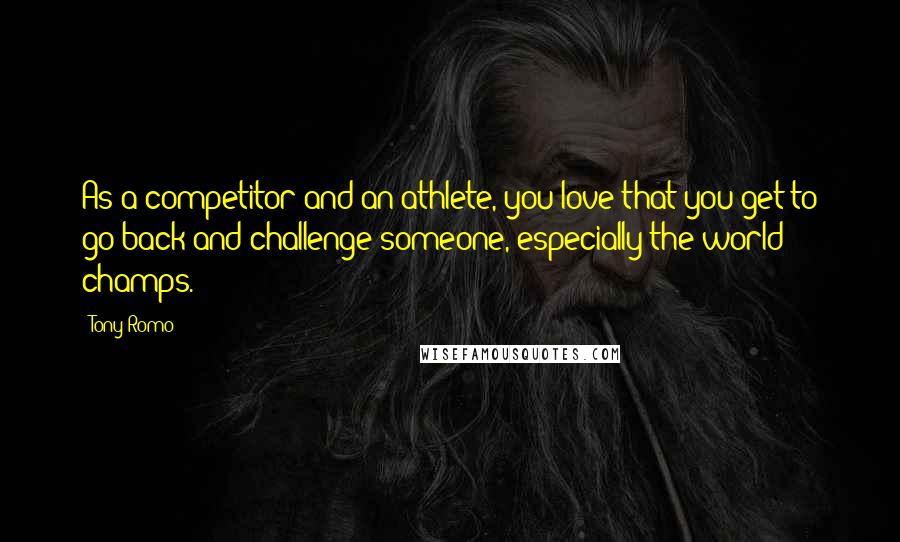 Tony Romo Quotes: As a competitor and an athlete, you love that you get to go back and challenge someone, especially the world champs.