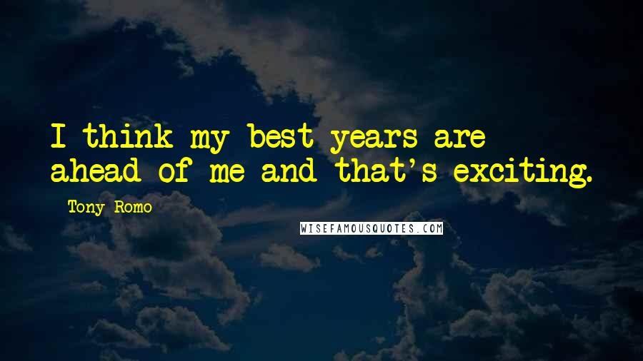 Tony Romo Quotes: I think my best years are ahead of me and that's exciting.