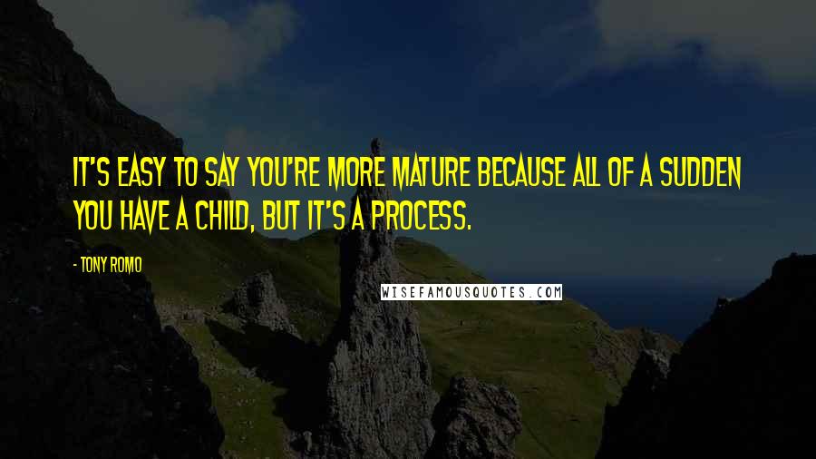 Tony Romo Quotes: It's easy to say you're more mature because all of a sudden you have a child, but it's a process.