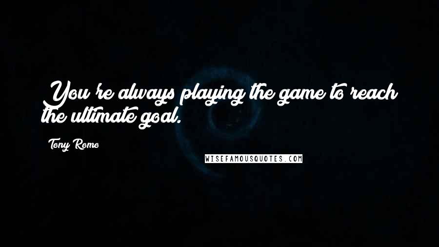 Tony Romo Quotes: You're always playing the game to reach the ultimate goal.