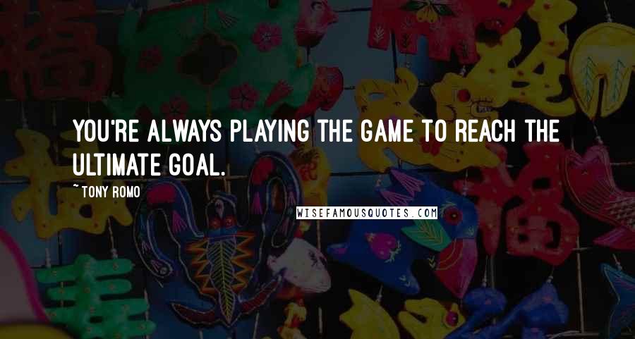 Tony Romo Quotes: You're always playing the game to reach the ultimate goal.