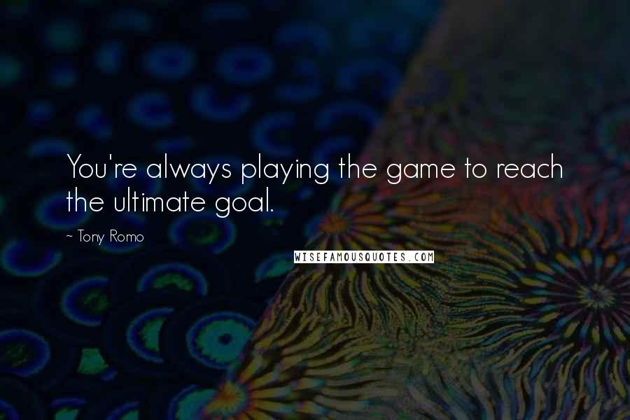 Tony Romo Quotes: You're always playing the game to reach the ultimate goal.