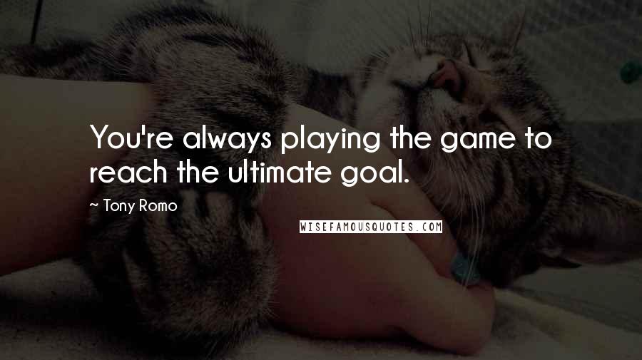 Tony Romo Quotes: You're always playing the game to reach the ultimate goal.