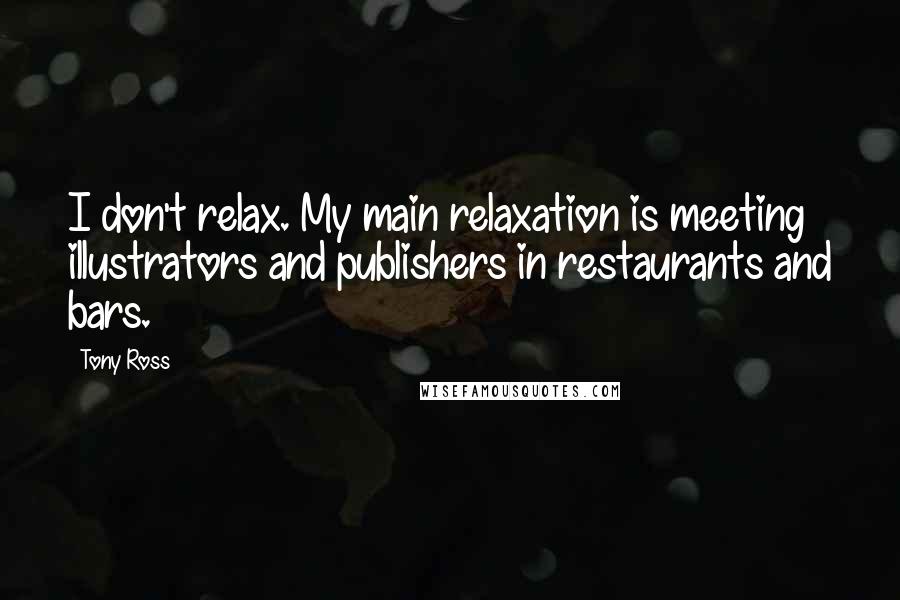 Tony Ross Quotes: I don't relax. My main relaxation is meeting illustrators and publishers in restaurants and bars.