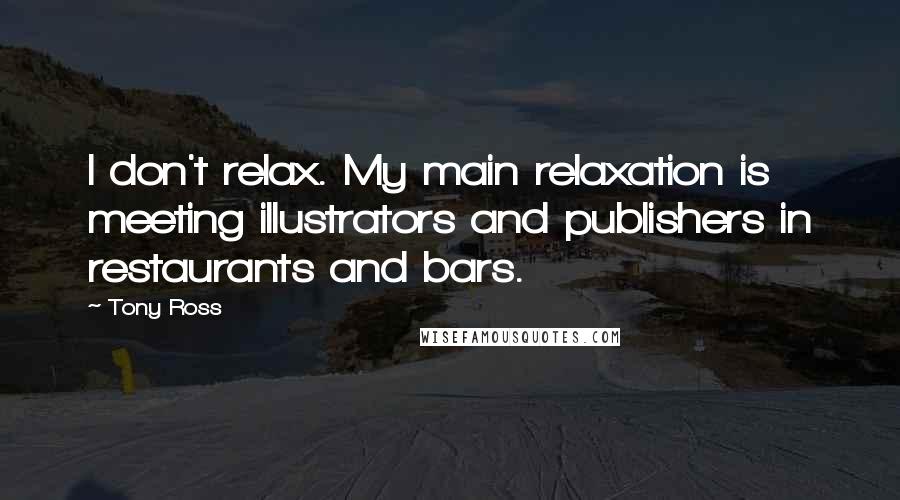 Tony Ross Quotes: I don't relax. My main relaxation is meeting illustrators and publishers in restaurants and bars.