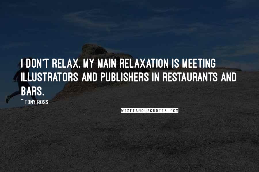 Tony Ross Quotes: I don't relax. My main relaxation is meeting illustrators and publishers in restaurants and bars.