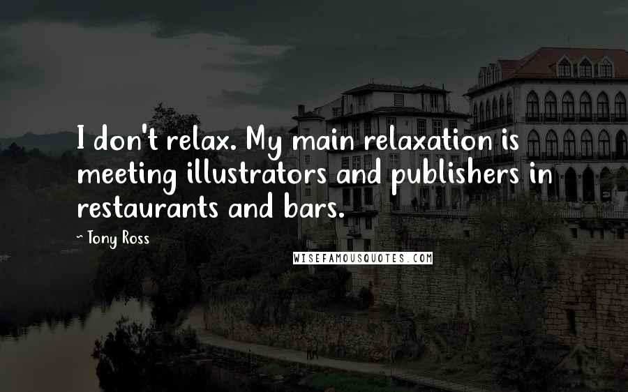 Tony Ross Quotes: I don't relax. My main relaxation is meeting illustrators and publishers in restaurants and bars.