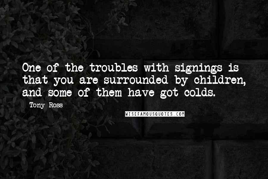 Tony Ross Quotes: One of the troubles with signings is that you are surrounded by children, and some of them have got colds.