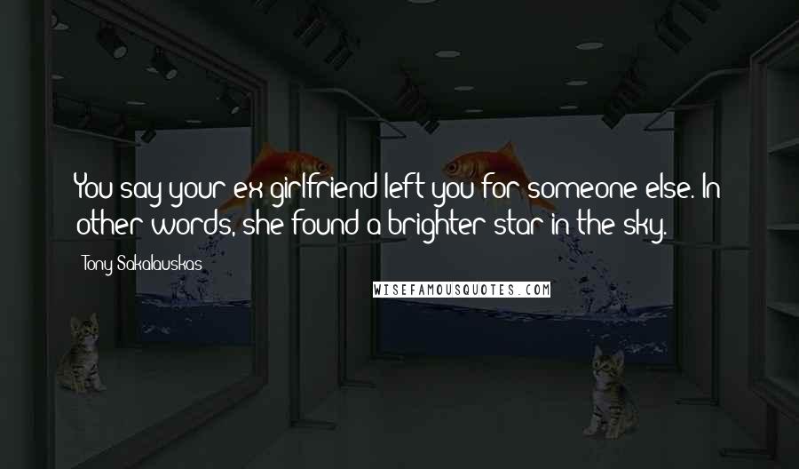 Tony Sakalauskas Quotes: You say your ex-girlfriend left you for someone else. In other words, she found a brighter star in the sky.