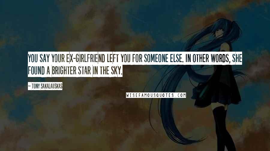 Tony Sakalauskas Quotes: You say your ex-girlfriend left you for someone else. In other words, she found a brighter star in the sky.