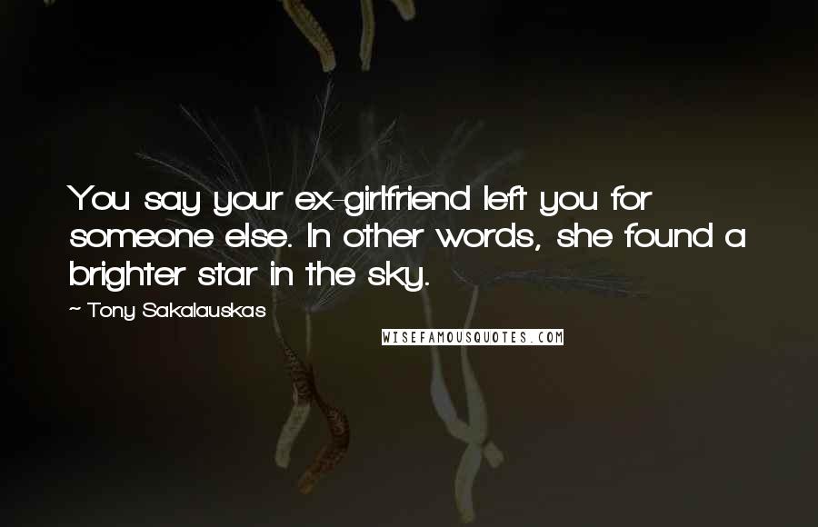 Tony Sakalauskas Quotes: You say your ex-girlfriend left you for someone else. In other words, she found a brighter star in the sky.