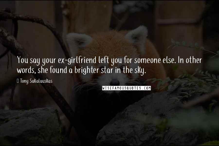 Tony Sakalauskas Quotes: You say your ex-girlfriend left you for someone else. In other words, she found a brighter star in the sky.