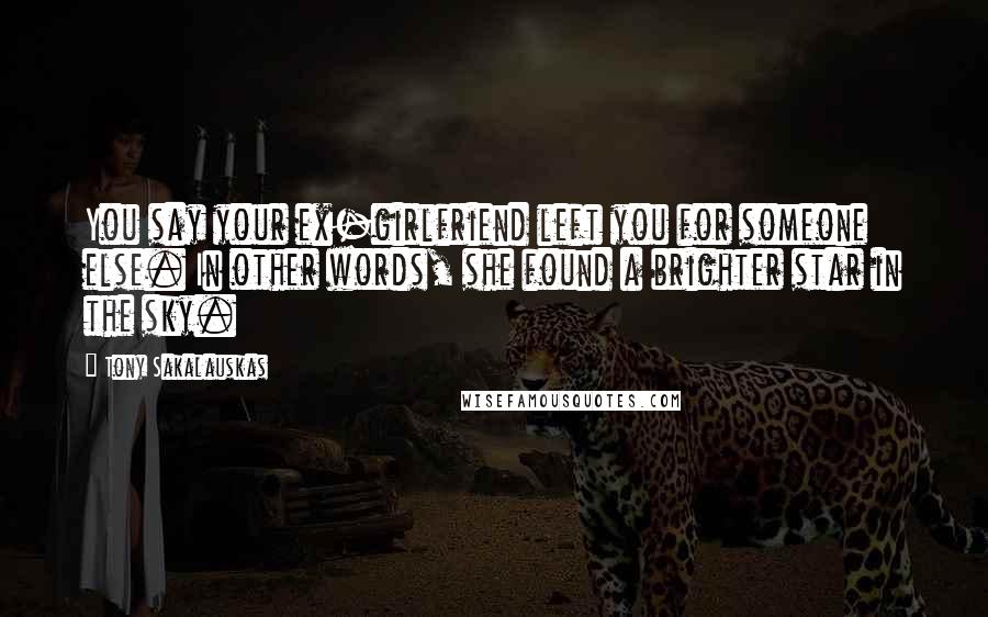 Tony Sakalauskas Quotes: You say your ex-girlfriend left you for someone else. In other words, she found a brighter star in the sky.