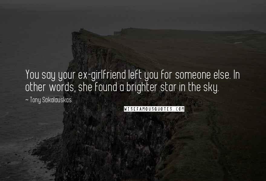 Tony Sakalauskas Quotes: You say your ex-girlfriend left you for someone else. In other words, she found a brighter star in the sky.