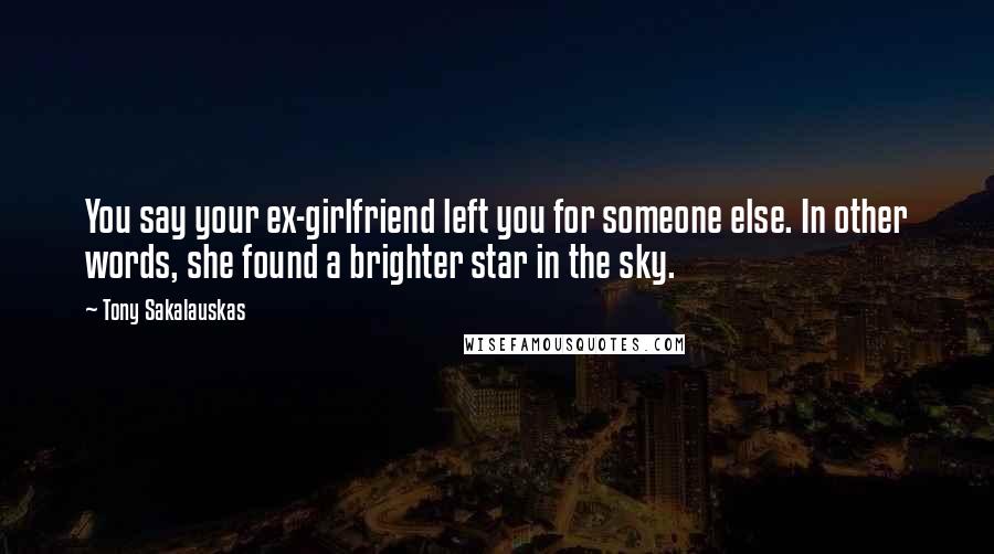 Tony Sakalauskas Quotes: You say your ex-girlfriend left you for someone else. In other words, she found a brighter star in the sky.