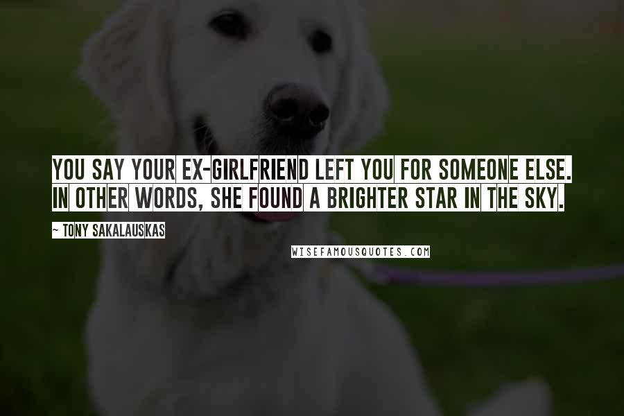 Tony Sakalauskas Quotes: You say your ex-girlfriend left you for someone else. In other words, she found a brighter star in the sky.