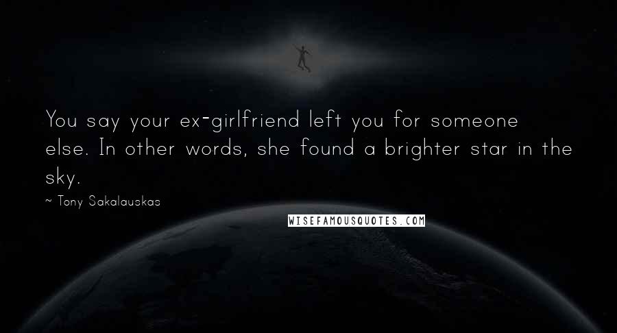 Tony Sakalauskas Quotes: You say your ex-girlfriend left you for someone else. In other words, she found a brighter star in the sky.