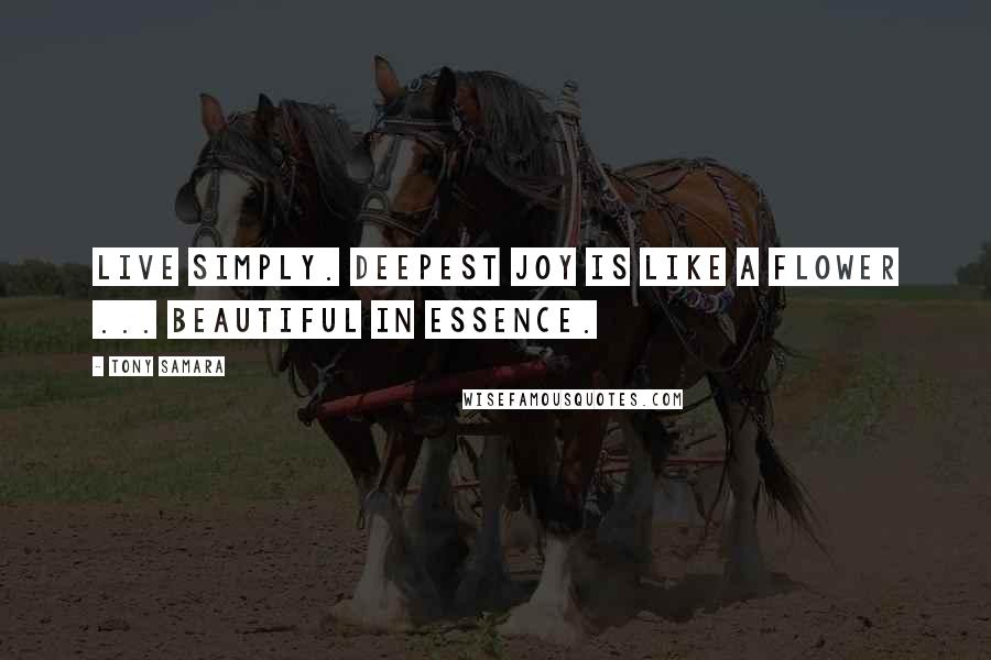 Tony Samara Quotes: Live simply. Deepest joy is like a flower ... beautiful in essence.