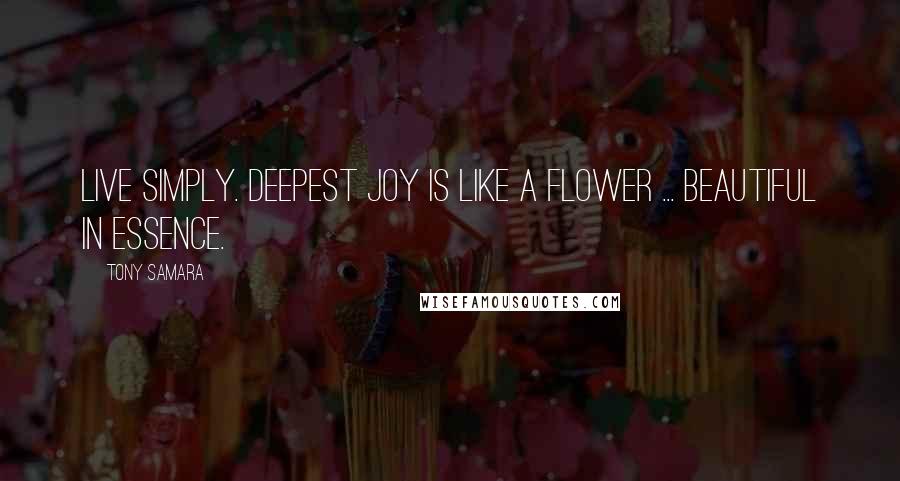 Tony Samara Quotes: Live simply. Deepest joy is like a flower ... beautiful in essence.