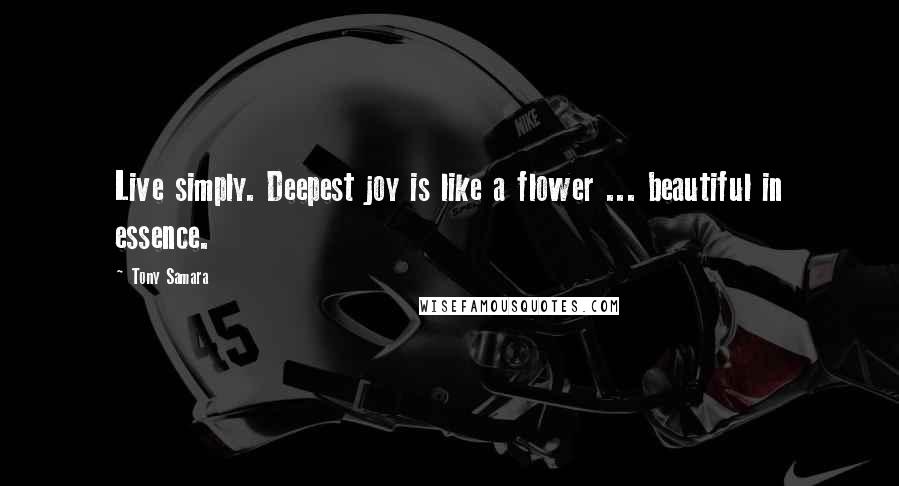 Tony Samara Quotes: Live simply. Deepest joy is like a flower ... beautiful in essence.