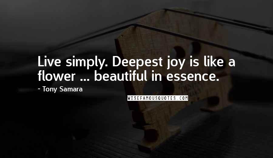 Tony Samara Quotes: Live simply. Deepest joy is like a flower ... beautiful in essence.