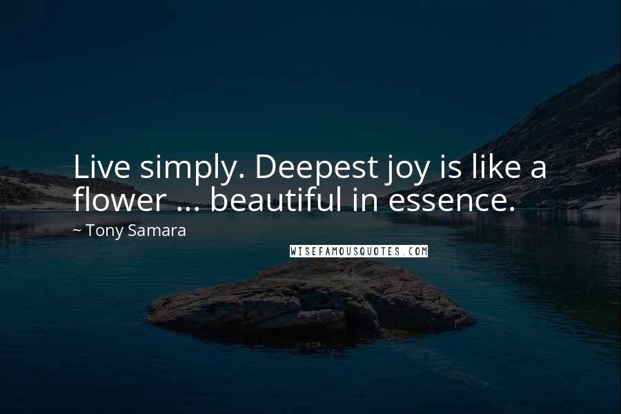 Tony Samara Quotes: Live simply. Deepest joy is like a flower ... beautiful in essence.