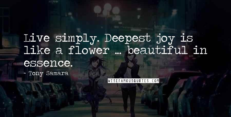 Tony Samara Quotes: Live simply. Deepest joy is like a flower ... beautiful in essence.