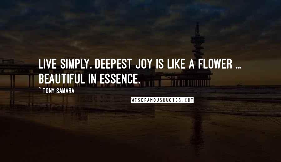 Tony Samara Quotes: Live simply. Deepest joy is like a flower ... beautiful in essence.