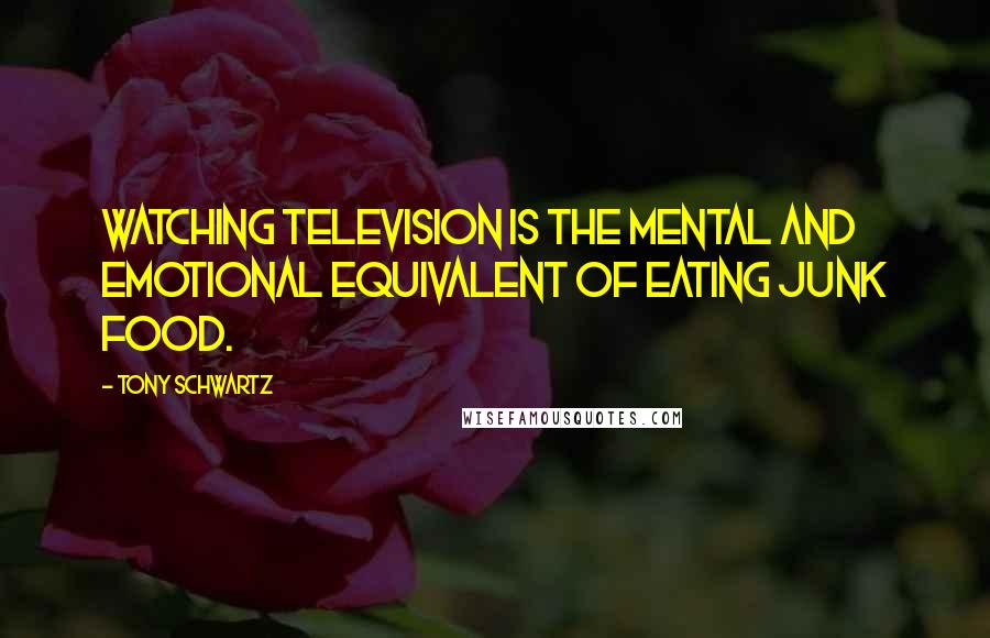 Tony Schwartz Quotes: Watching television is the mental and emotional equivalent of eating junk food.