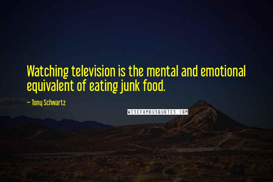 Tony Schwartz Quotes: Watching television is the mental and emotional equivalent of eating junk food.