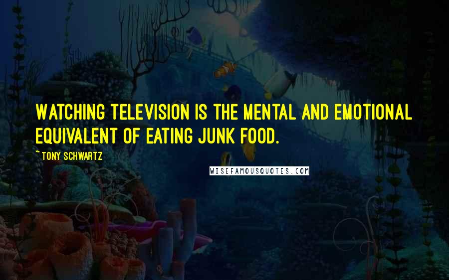 Tony Schwartz Quotes: Watching television is the mental and emotional equivalent of eating junk food.