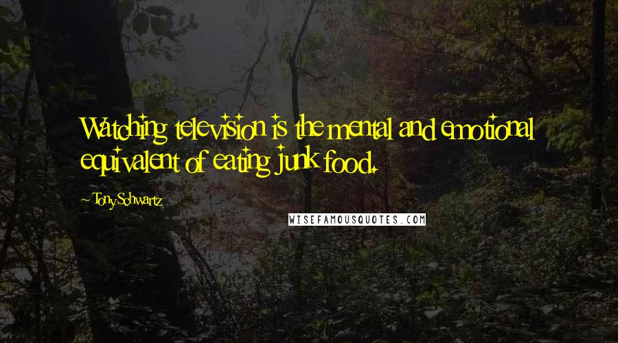 Tony Schwartz Quotes: Watching television is the mental and emotional equivalent of eating junk food.