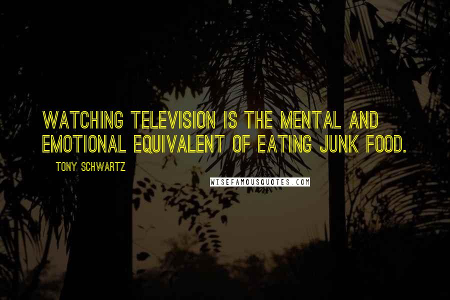 Tony Schwartz Quotes: Watching television is the mental and emotional equivalent of eating junk food.