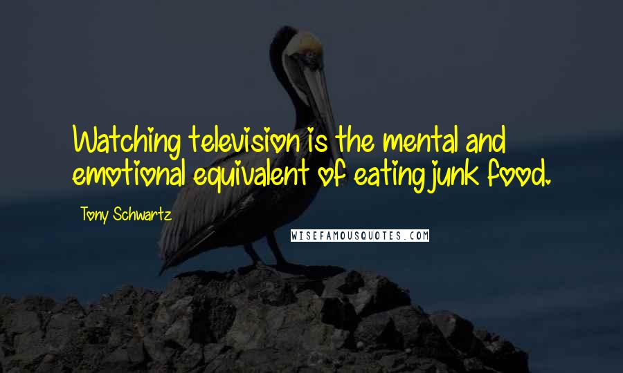 Tony Schwartz Quotes: Watching television is the mental and emotional equivalent of eating junk food.