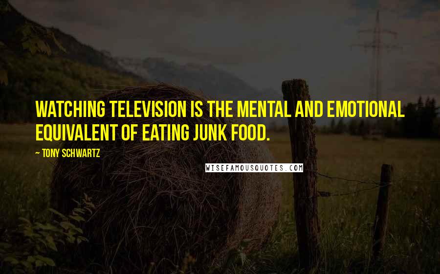 Tony Schwartz Quotes: Watching television is the mental and emotional equivalent of eating junk food.