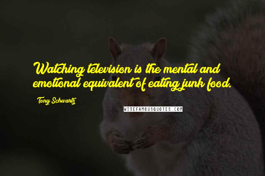 Tony Schwartz Quotes: Watching television is the mental and emotional equivalent of eating junk food.