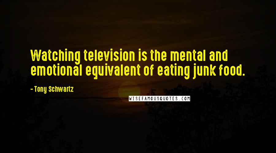 Tony Schwartz Quotes: Watching television is the mental and emotional equivalent of eating junk food.