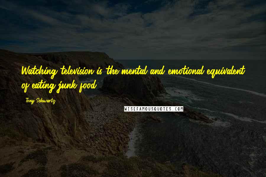 Tony Schwartz Quotes: Watching television is the mental and emotional equivalent of eating junk food.