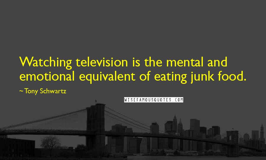 Tony Schwartz Quotes: Watching television is the mental and emotional equivalent of eating junk food.