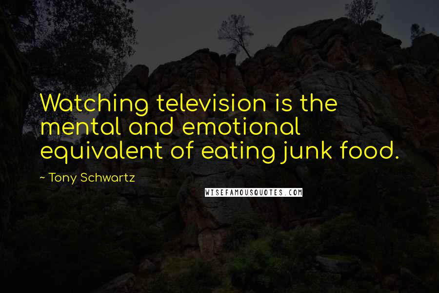 Tony Schwartz Quotes: Watching television is the mental and emotional equivalent of eating junk food.