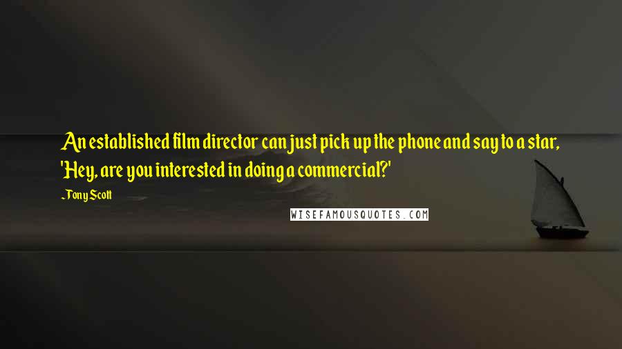 Tony Scott Quotes: An established film director can just pick up the phone and say to a star, 'Hey, are you interested in doing a commercial?'