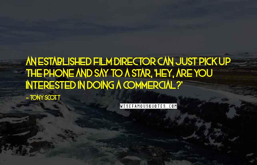 Tony Scott Quotes: An established film director can just pick up the phone and say to a star, 'Hey, are you interested in doing a commercial?'