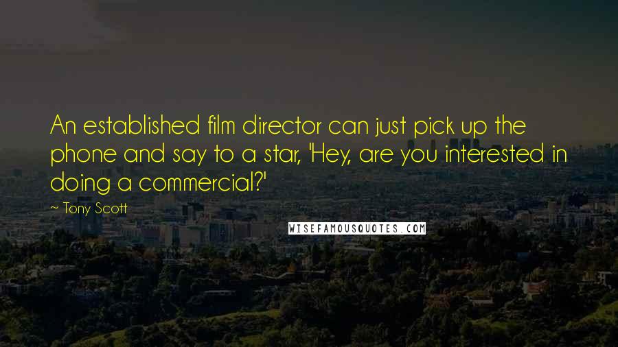 Tony Scott Quotes: An established film director can just pick up the phone and say to a star, 'Hey, are you interested in doing a commercial?'