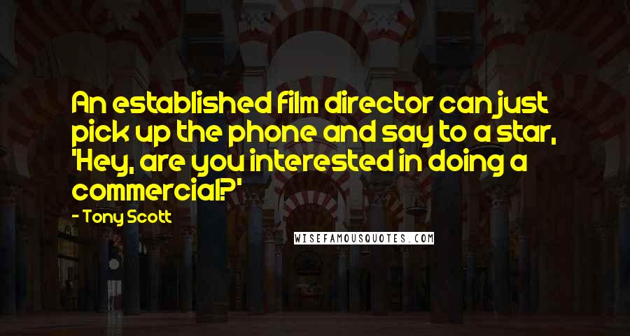 Tony Scott Quotes: An established film director can just pick up the phone and say to a star, 'Hey, are you interested in doing a commercial?'