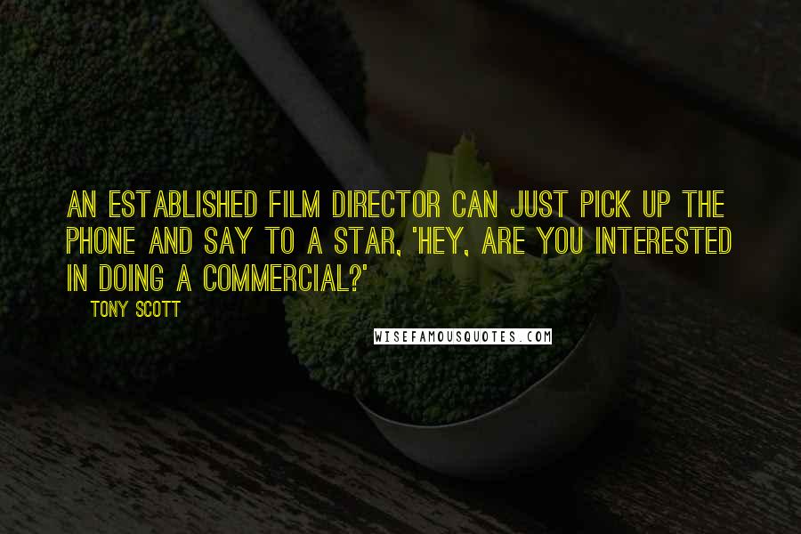 Tony Scott Quotes: An established film director can just pick up the phone and say to a star, 'Hey, are you interested in doing a commercial?'